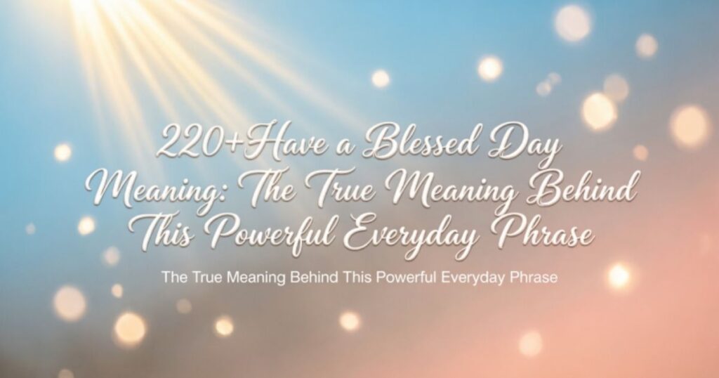 220+Have a Blessed Day Meaning: The True Meaning Behind This Powerful Everyday Phrase 